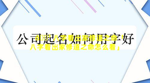 🐳 八字看出家修道之命「八字看出家修道之命怎么看」